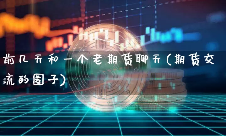 前几天和一个老期货聊天(期货交流的圈子)_币圈资讯_第1张_相聚币圈 前几天和一个老期货聊天(期货交流的圈子)_https://www.xjzxxn66.com_币圈资讯_第1张