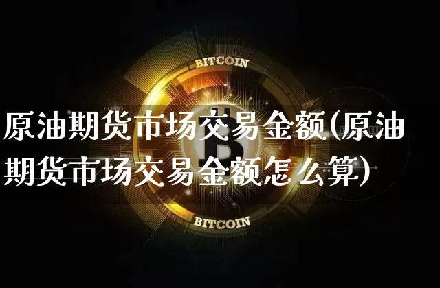 原油期货市场交易金额(原油期货市场交易金额怎么算)_区块链_第1张_相聚币圈 原油期货市场交易金额(原油期货市场交易金额怎么算)_https://www.xjzxxn66.com_区块链_第1张