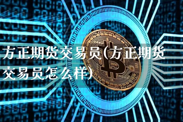 方正期货交易员(方正期货交易员怎么样)_未分类_第1张_相聚币圈 方正期货交易员(方正期货交易员怎么样)_https://www.xjzxxn66.com_未分类_第1张