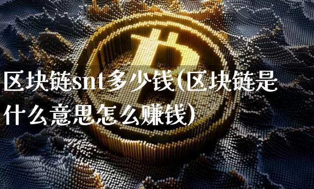 区块链snt多少钱(区块链是什么意思怎么赚钱)_https://www.xjzxxn66.com_区块链_第1张