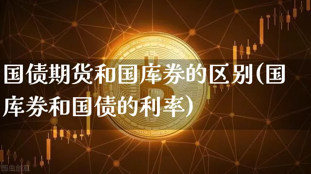 国债期货和国库券的区别(国库券和国债的利率)_以太坊_第1张_相聚币圈 国债期货和国库券的区别(国库券和国债的利率)_https://www.xjzxxn66.com_以太坊_第1张