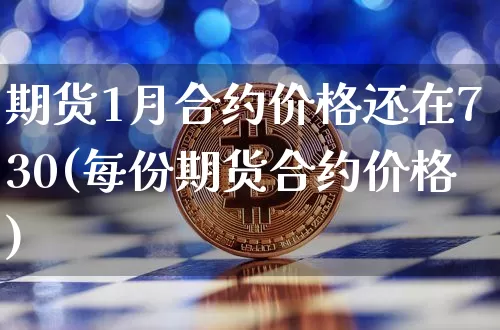 期货1月合约价格还在730(每份期货合约价格)_https://www.xjzxxn66.com_币圈资讯_第1张
