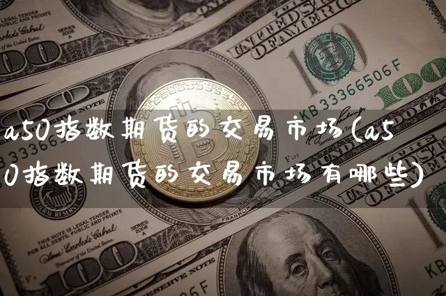 a50指数期货的交易市场(a50指数期货的交易市场有哪些)_https://www.xjzxxn66.com_未分类_第1张