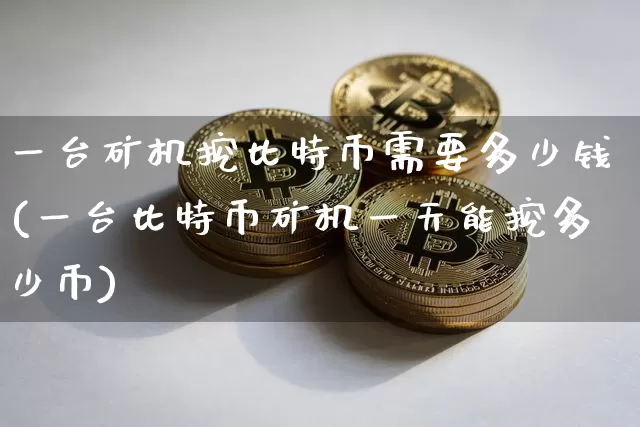 一台矿机挖比特币需要多少钱(一台比特币矿机一天能挖多少币)_https://www.xjzxxn66.com_以太坊_第1张