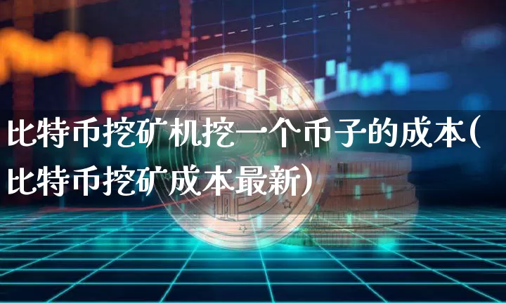 比特币挖矿机挖一个币子的成本(比特币挖矿成本最新)_https://www.xjzxxn66.com_币圈资讯_第1张