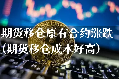 期货移仓原有合约涨跌(期货移仓成本好高)_未分类_第1张_相聚币圈 期货移仓原有合约涨跌(期货移仓成本好高)_https://www.xjzxxn66.com_未分类_第1张