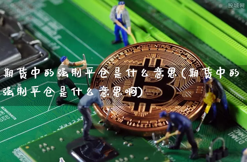 期货中的强制平仓是什么意思(期货中的强制平仓是什么意思啊)_https://www.xjzxxn66.com_未分类_第1张