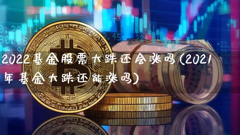 2022基金股票大跌还会涨吗(2021年基金大跌还能涨吗)_区块链_第1张_相聚币圈 2022基金股票大跌还会涨吗(2021年基金大跌还能涨吗)_https://www.xjzxxn66.com_区块链_第1张