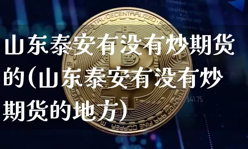山东泰安有没有炒期货的(山东泰安有没有炒期货的地方)_币圈资讯_第1张_相聚币圈 山东泰安有没有炒期货的(山东泰安有没有炒期货的地方)_https://www.xjzxxn66.com_币圈资讯_第1张