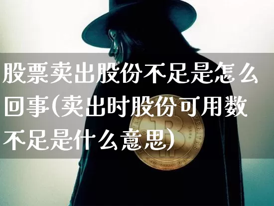 股票卖出股份不足是怎么回事(卖出时股份可用数不足是什么意思)_https://www.xjzxxn66.com_比特币_第1张