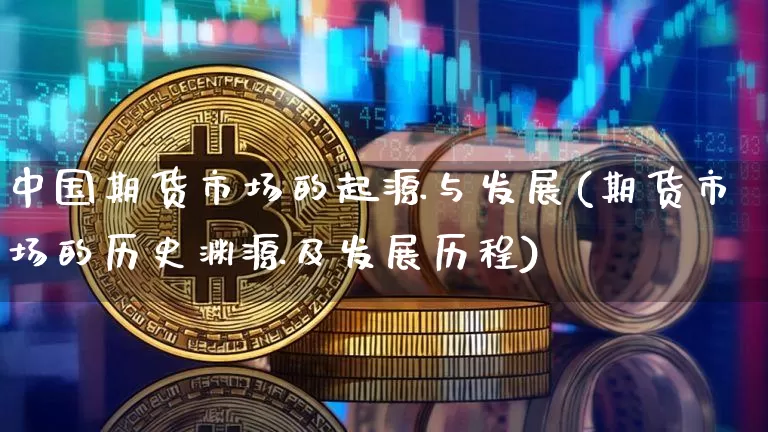 中国期货市场的起源与发展(期货市场的历史渊源及发展历程)_https://www.xjzxxn66.com_以太坊_第1张