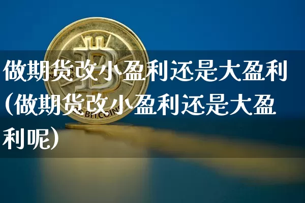 做期货改小盈利还是大盈利(做期货改小盈利还是大盈利呢)_未分类_第1张_相聚币圈 做期货改小盈利还是大盈利(做期货改小盈利还是大盈利呢)_https://www.xjzxxn66.com_未分类_第1张
