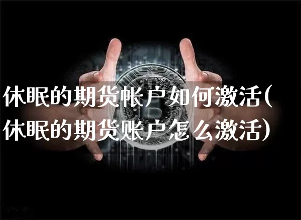 休眠的期货帐户如何激活(休眠的期货账户怎么激活)_币圈资讯_第1张_相聚币圈 休眠的期货帐户如何激活(休眠的期货账户怎么激活)_https://www.xjzxxn66.com_币圈资讯_第1张