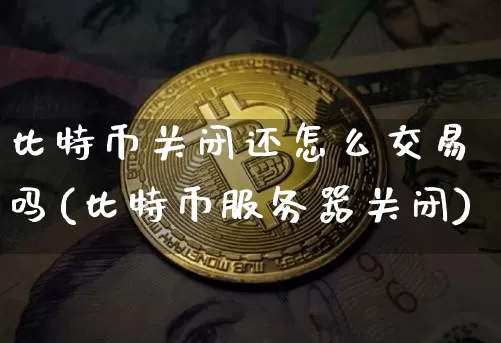 比特币关闭还怎么交易吗(比特币服务器关闭)_https://www.xjzxxn66.com_比特币_第1张