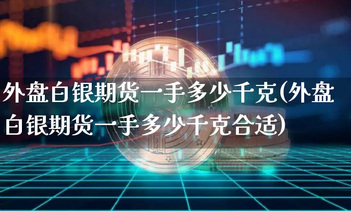 外盘白银期货一手多少千克(外盘白银期货一手多少千克合适)_币圈资讯_第1张_相聚币圈 外盘白银期货一手多少千克(外盘白银期货一手多少千克合适)_https://www.xjzxxn66.com_币圈资讯_第1张