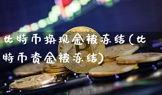 比特币换现金被冻结(比特币资金被冻结)_https://www.xjzxxn66.com_以太坊_第1张