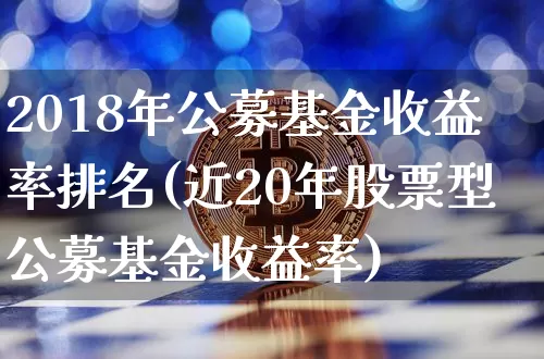 2018年公募基金收益率排名(近20年股票型公募基金收益率)_https://www.xjzxxn66.com_币圈资讯_第1张