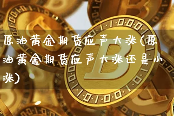 原油黄金期货应声大涨(原油黄金期货应声大涨还是小涨)_https://www.xjzxxn66.com_未分类_第1张