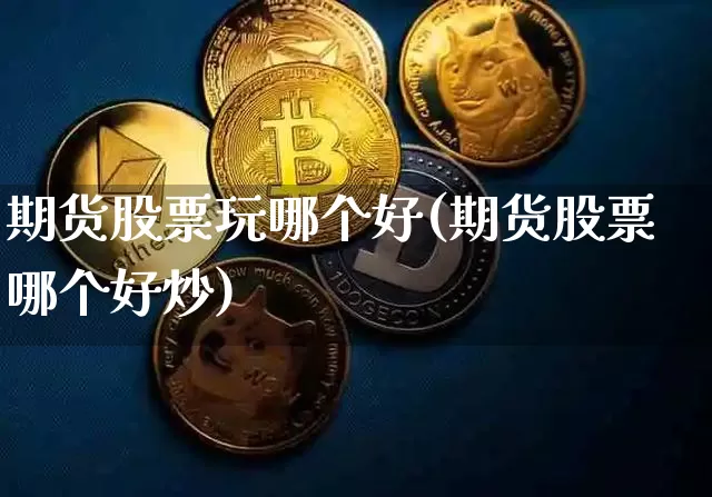期货股票玩哪个好(期货股票哪个好炒)_https://www.xjzxxn66.com_未分类_第1张
