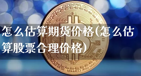 怎么估算期货价格(怎么估算股票合理价格)_https://www.xjzxxn66.com_区块链_第1张