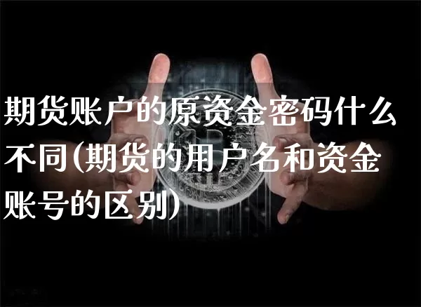 期货账户的原资金密码什么不同(期货的用户名和资金账号的区别)_https://www.xjzxxn66.com_区块链_第1张