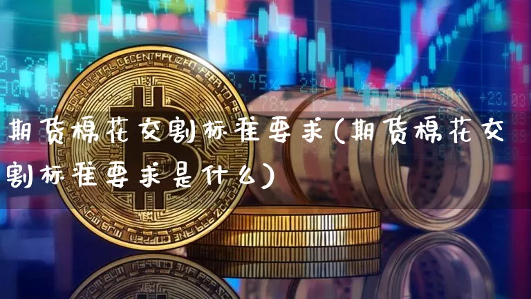 期货棉花交割标准要求(期货棉花交割标准要求是什么)_https://www.xjzxxn66.com_比特币_第1张