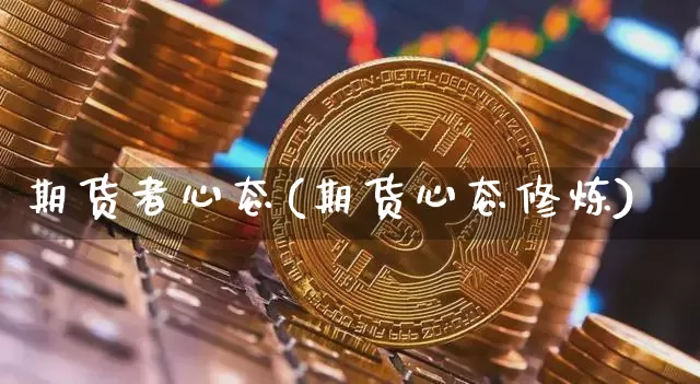 期货者心态(期货心态修炼)_未分类_第1张_相聚币圈 期货者心态(期货心态修炼)_https://www.xjzxxn66.com_未分类_第1张