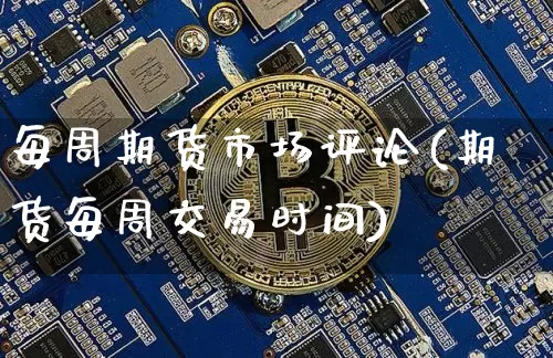 每周期货市场评论(期货每周交易时间)_币圈资讯_第1张_相聚币圈 每周期货市场评论(期货每周交易时间)_https://www.xjzxxn66.com_币圈资讯_第1张
