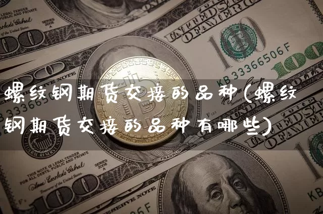 螺纹钢期货交接的品种(螺纹钢期货交接的品种有哪些)_https://www.xjzxxn66.com_比特币_第1张