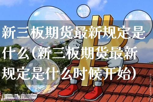 新三板期货最新规定是什么(新三板期货最新规定是什么时候开始)_https://www.xjzxxn66.com_区块链_第1张