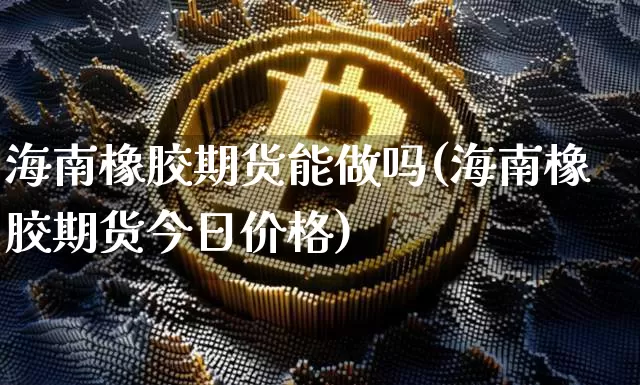 海南橡胶期货能做吗(海南橡胶期货今日价格)_https://www.xjzxxn66.com_未分类_第1张