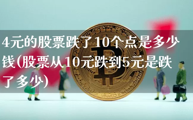 4元的股票跌了10个点是多少钱(股票从10元跌到5元是跌了多少)_https://www.xjzxxn66.com_区块链_第1张