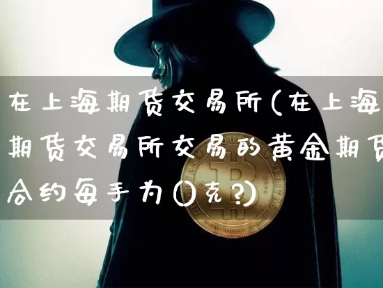 在上海期货交易所(在上海期货交易所交易的黄金期货合约每手为()克?)_https://www.xjzxxn66.com_以太坊_第1张