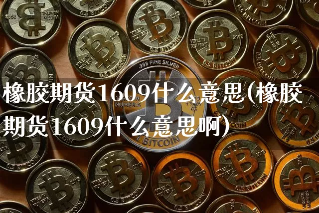 橡胶期货1609什么意思(橡胶期货1609什么意思啊)_https://www.xjzxxn66.com_未分类_第1张