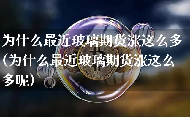 为什么最近玻璃期货涨这么多(为什么最近玻璃期货涨这么多呢)_https://www.xjzxxn66.com_比特币_第1张