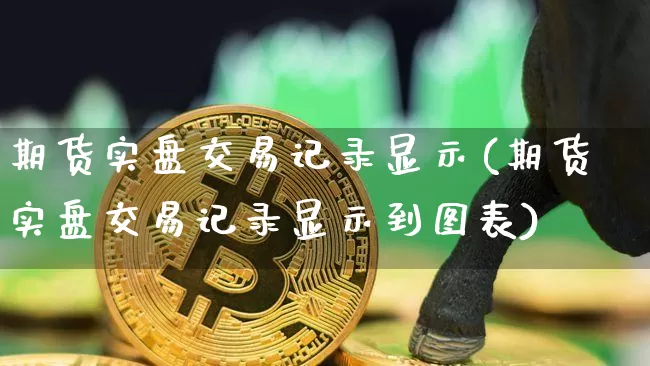 期货实盘交易记录显示(期货实盘交易记录显示到图表)_https://www.xjzxxn66.com_未分类_第1张