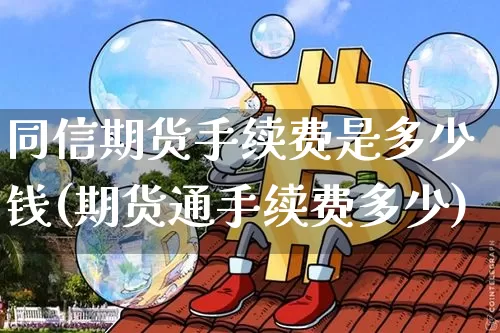 同信期货手续费是多少钱(期货通手续费多少)_https://www.xjzxxn66.com_比特币_第1张