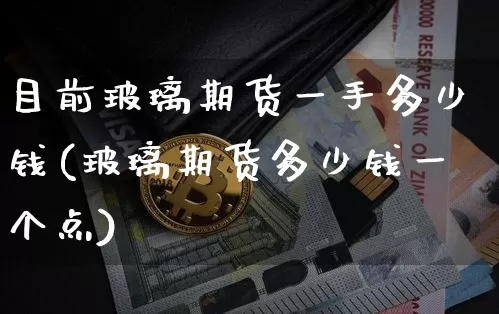 目前玻璃期货一手多少钱(玻璃期货多少钱一个点)_https://www.xjzxxn66.com_未分类_第1张
