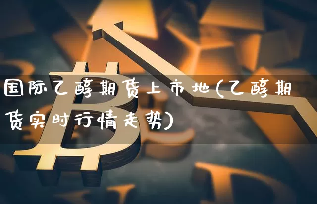 国际乙醇期货上市地(乙醇期货实时行情走势)_https://www.xjzxxn66.com_币圈资讯_第1张