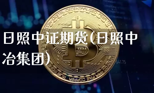 日照中证期货(日照中冶集团)_https://www.xjzxxn66.com_区块链_第1张