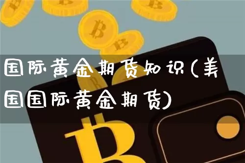 国际黄金期货知识(美国国际黄金期货)_区块链_第1张_相聚币圈 国际黄金期货知识(美国国际黄金期货)_https://www.xjzxxn66.com_区块链_第1张