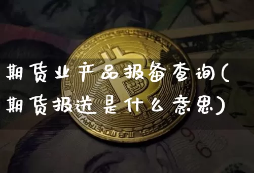 期货业产品报备查询(期货报送是什么意思)_https://www.xjzxxn66.com_以太坊_第1张