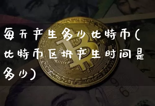 每天产生多少比特币(比特币区块产生时间是多少)_https://www.xjzxxn66.com_币圈资讯_第1张