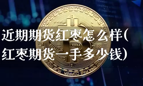 近期期货红枣怎么样(红枣期货一手多少钱)_区块链_第1张_相聚币圈 近期期货红枣怎么样(红枣期货一手多少钱)_https://www.xjzxxn66.com_区块链_第1张