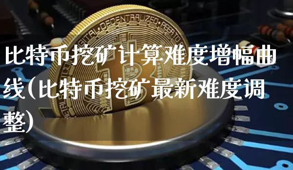 比特币挖矿计算难度增幅曲线(比特币挖矿最新难度调整)_https://www.xjzxxn66.com_区块链_第1张