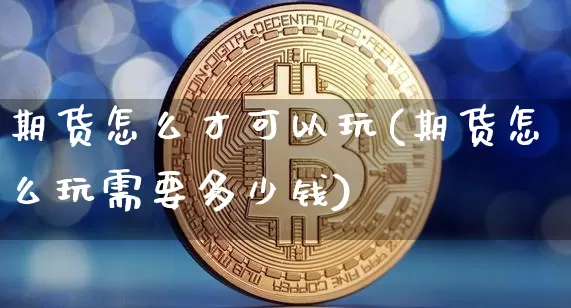 期货怎么才可以玩(期货怎么玩需要多少钱)_https://www.xjzxxn66.com_未分类_第1张