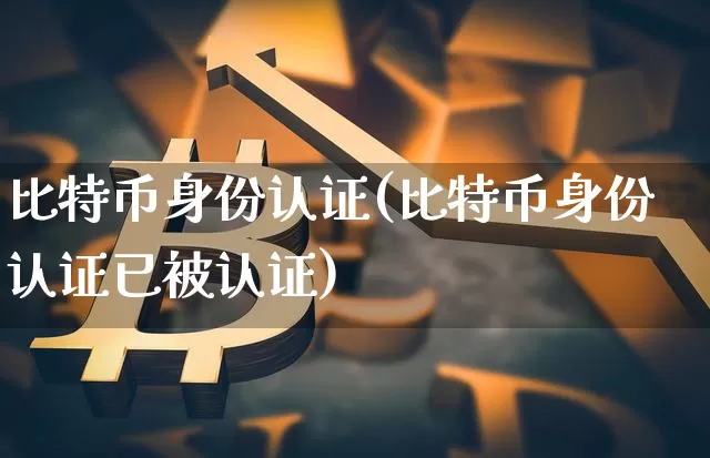 比特币身份认证(比特币身份认证已被认证)_https://www.xjzxxn66.com_以太坊_第1张