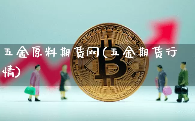 五金原料期货网(五金期货行情)_https://www.xjzxxn66.com_币圈资讯_第1张