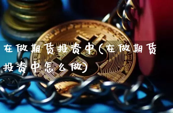 在做期货投资中(在做期货投资中怎么做)_区块链_第1张_相聚币圈 在做期货投资中(在做期货投资中怎么做)_https://www.xjzxxn66.com_区块链_第1张
