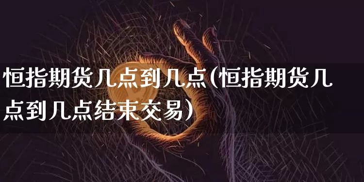 恒指期货几点到几点(恒指期货几点到几点结束交易)_https://www.xjzxxn66.com_币圈资讯_第1张